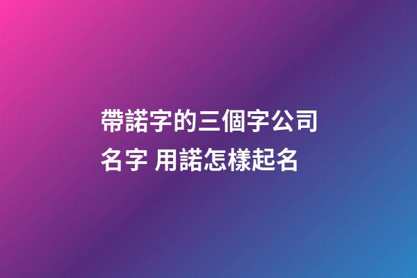 帶諾字的三個字公司名字 用諾怎樣起名-第1張-公司起名-玄機派